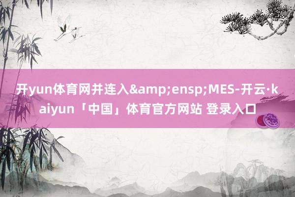 开yun体育网并连入 MES-开云·kaiyun「中国」体育官方网站 登录入口