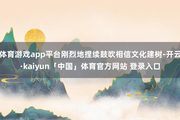 体育游戏app平台刚烈地捏续鼓吹相信文化建树-开云·kaiyun「中国」体育官方网站 登录入口
