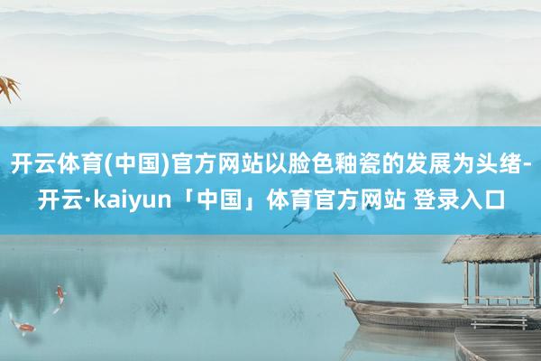 开云体育(中国)官方网站以脸色釉瓷的发展为头绪-开云·kaiyun「中国」体育官方网站 登录入口