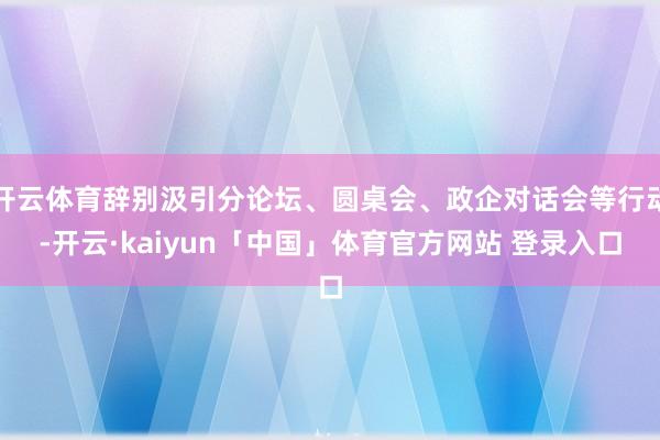 开云体育辞别汲引分论坛、圆桌会、政企对话会等行动-开云·kaiyun「中国」体育官方网站 登录入口