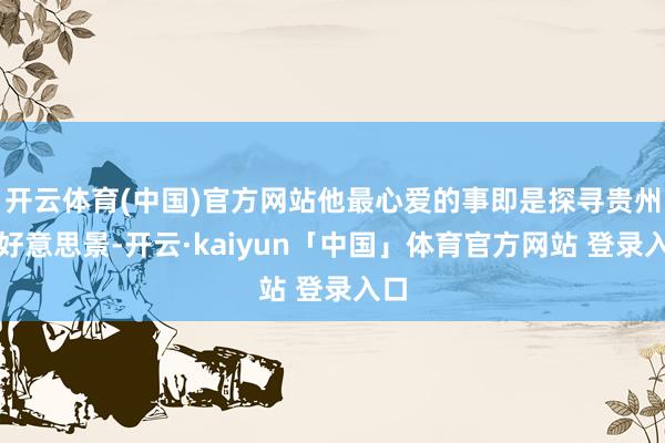 开云体育(中国)官方网站他最心爱的事即是探寻贵州的好意思景-开云·kaiyun「中国」体育官方网站 登录入口