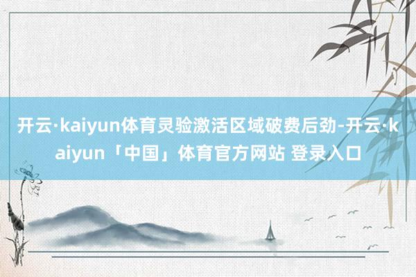 开云·kaiyun体育灵验激活区域破费后劲-开云·kaiyun「中国」体育官方网站 登录入口