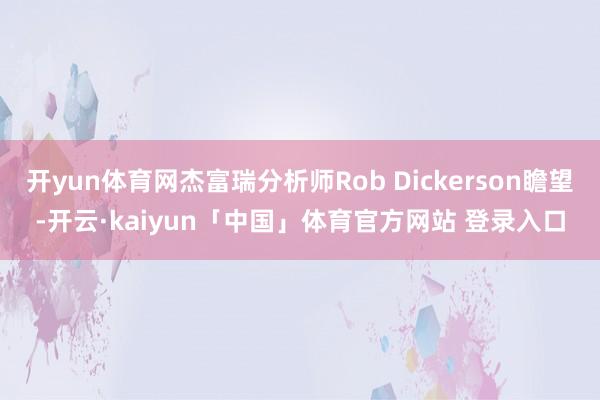 开yun体育网杰富瑞分析师Rob Dickerson瞻望-开云·kaiyun「中国」体育官方网站 登录入口