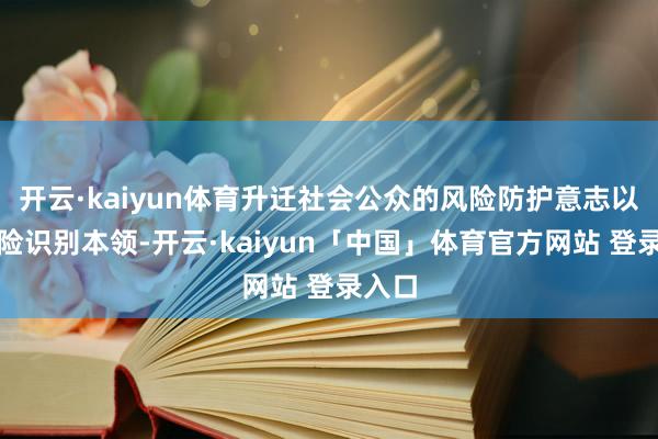 开云·kaiyun体育升迁社会公众的风险防护意志以及风险识别本领-开云·kaiyun「中国」体育官方网站 登录入口