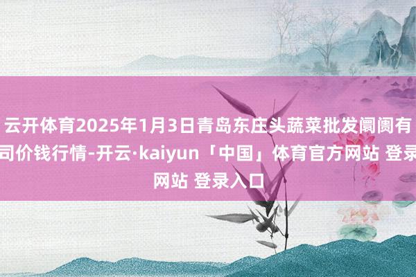 云开体育2025年1月3日青岛东庄头蔬菜批发阛阓有限公司价钱行情-开云·kaiyun「中国」体育官方网站 登录入口