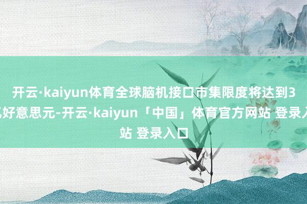 开云·kaiyun体育全球脑机接口市集限度将达到33亿好意思元-开云·kaiyun「中国」体育官方网站 登录入口