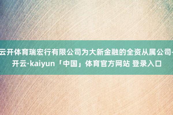云开体育瑞宏行有限公司为大新金融的全资从属公司-开云·kaiyun「中国」体育官方网站 登录入口