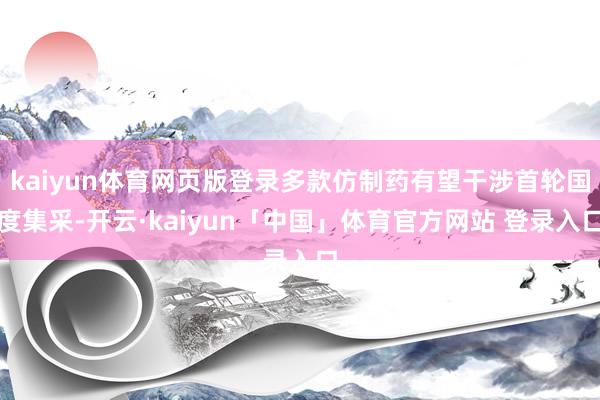 kaiyun体育网页版登录多款仿制药有望干涉首轮国度集采-开云·kaiyun「中国」体育官方网站 登录入口
