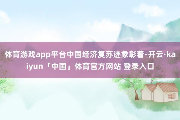 体育游戏app平台中国经济复苏迹象彰着-开云·kaiyun「中国」体育官方网站 登录入口