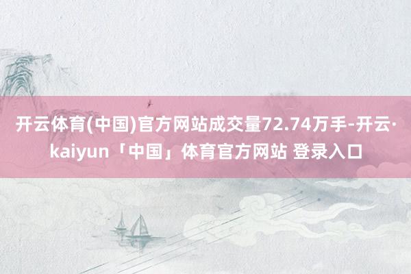 开云体育(中国)官方网站成交量72.74万手-开云·kaiyun「中国」体育官方网站 登录入口