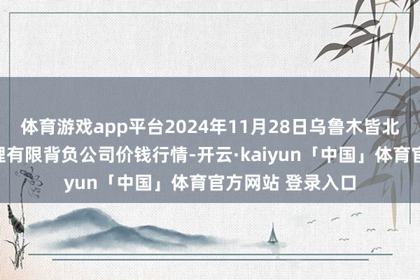 体育游戏app平台2024年11月28日乌鲁木皆北园春果业谋划料理有限背负公司价钱行情-开云·kaiyun「中国」体育官方网站 登录入口