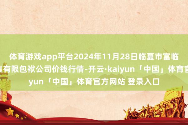 体育游戏app平台2024年11月28日临夏市富临农副居品批发市集有限包袱公司价钱行情-开云·kaiyun「中国」体育官方网站 登录入口