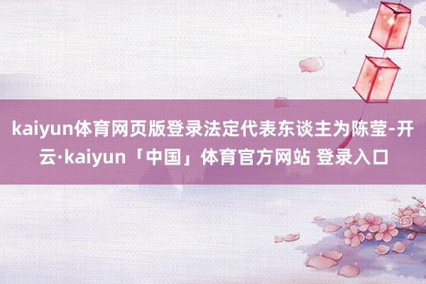 kaiyun体育网页版登录法定代表东谈主为陈莹-开云·kaiyun「中国」体育官方网站 登录入口