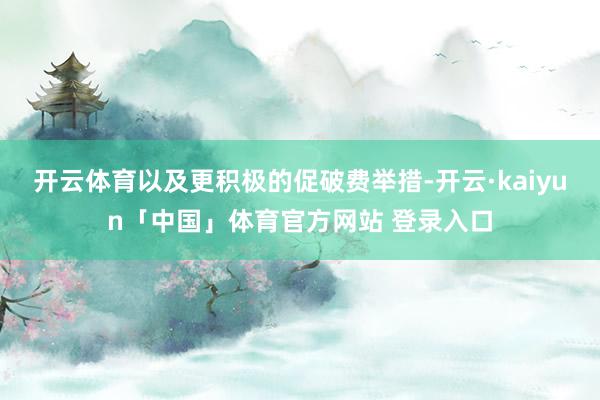 开云体育以及更积极的促破费举措-开云·kaiyun「中国」体育官方网站 登录入口