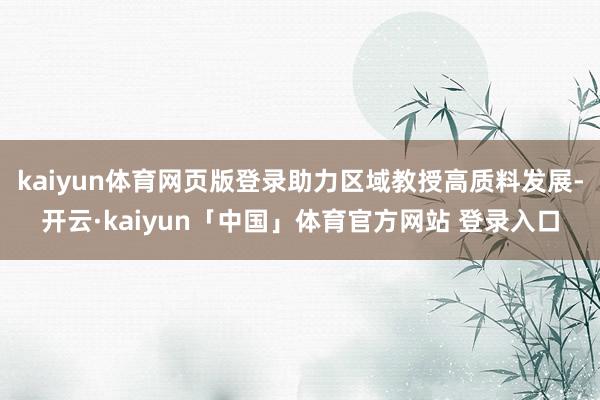 kaiyun体育网页版登录助力区域教授高质料发展-开云·kaiyun「中国」体育官方网站 登录入口