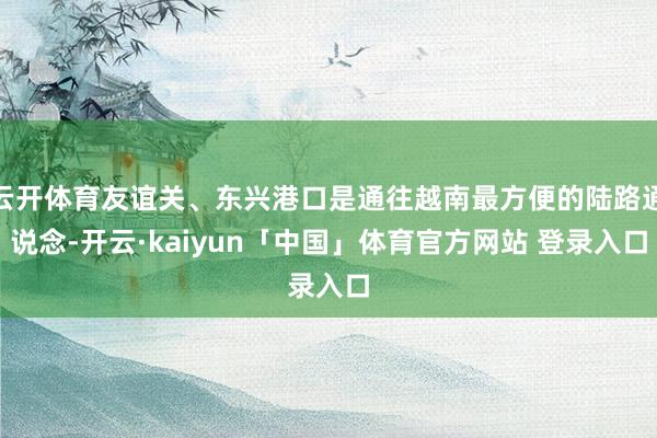 云开体育友谊关、东兴港口是通往越南最方便的陆路通说念-开云·kaiyun「中国」体育官方网站 登录入口