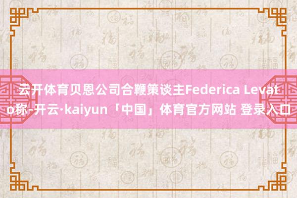 云开体育贝恩公司合鞭策谈主Federica Levato称-开云·kaiyun「中国」体育官方网站 登录入口