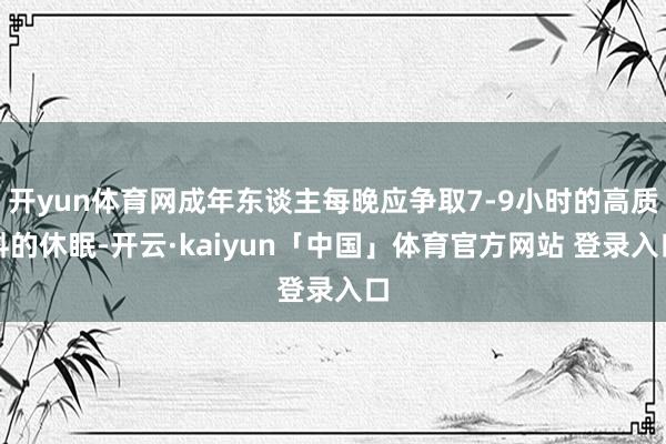 开yun体育网成年东谈主每晚应争取7-9小时的高质料的休眠-开云·kaiyun「中国」体育官方网站 登录入口