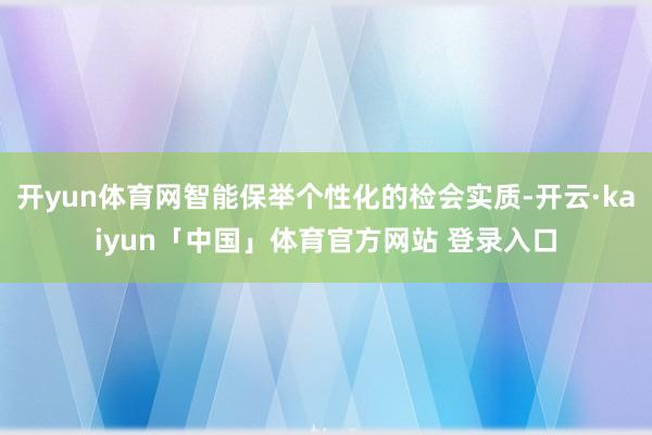开yun体育网智能保举个性化的检会实质-开云·kaiyun「中国」体育官方网站 登录入口