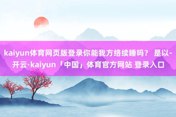 kaiyun体育网页版登录你能我方络续睡吗？ 是以-开云·kaiyun「中国」体育官方网站 登录入口