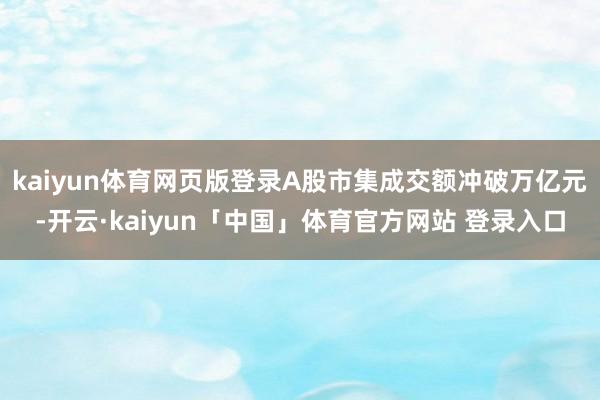 kaiyun体育网页版登录A股市集成交额冲破万亿元-开云·kaiyun「中国」体育官方网站 登录入口