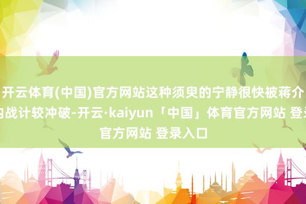 开云体育(中国)官方网站这种须臾的宁静很快被蒋介石的内战计较冲破-开云·kaiyun「中国」体育官方网站 登录入口