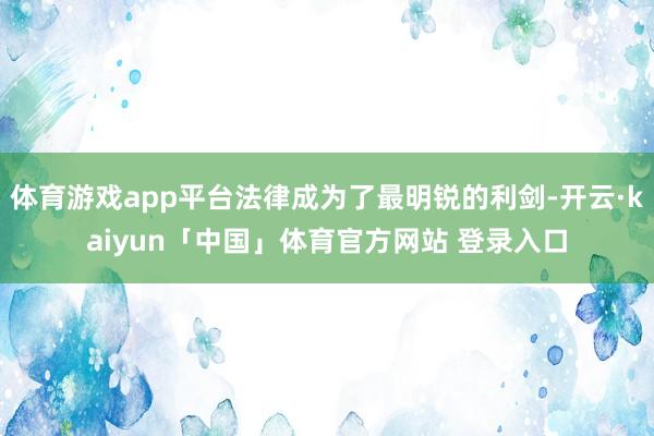 体育游戏app平台法律成为了最明锐的利剑-开云·kaiyun「中国」体育官方网站 登录入口