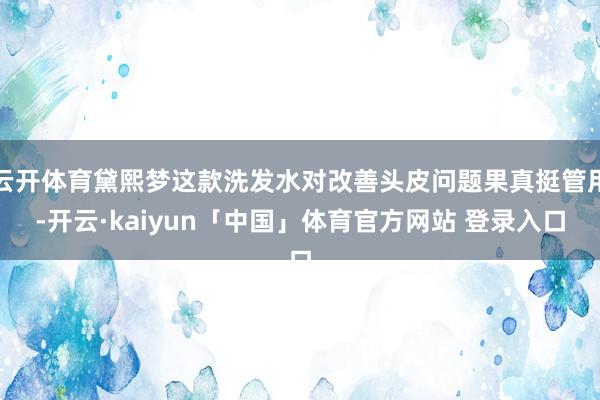 云开体育黛熙梦这款洗发水对改善头皮问题果真挺管用-开云·kaiyun「中国」体育官方网站 登录入口