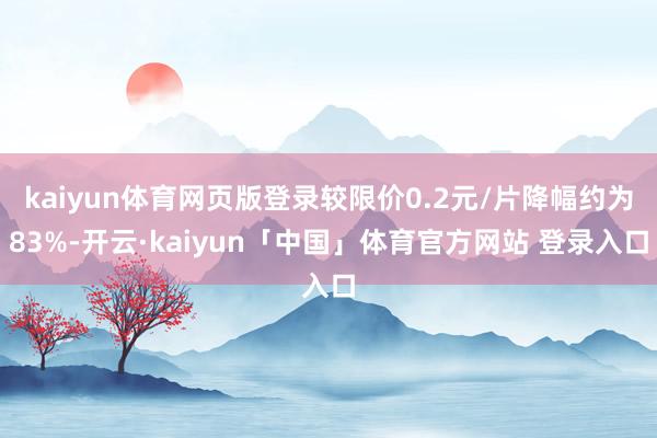 kaiyun体育网页版登录较限价0.2元/片降幅约为83%-开云·kaiyun「中国」体育官方网站 登录入口