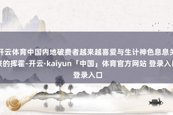 开云体育中国内地破费者越来越喜爱与生计神色息息关联的挥霍-开云·kaiyun「中国」体育官方网站 登录入口