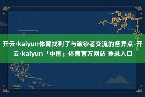 开云·kaiyun体育找到了与破钞者交流的各异点-开云·kaiyun「中国」体育官方网站 登录入口