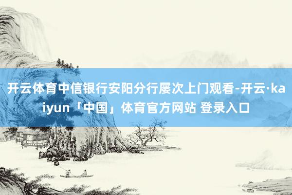 开云体育中信银行安阳分行屡次上门观看-开云·kaiyun「中国」体育官方网站 登录入口