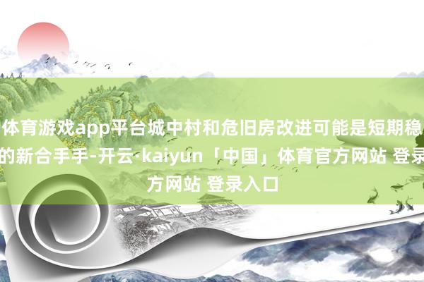 体育游戏app平台城中村和危旧房改进可能是短期稳楼市的新合手手-开云·kaiyun「中国」体育官方网站 登录入口