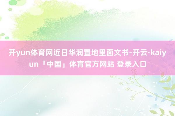 开yun体育网近日华润置地里面文书-开云·kaiyun「中国」体育官方网站 登录入口
