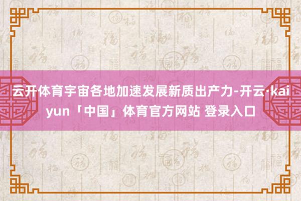 云开体育宇宙各地加速发展新质出产力-开云·kaiyun「中国」体育官方网站 登录入口