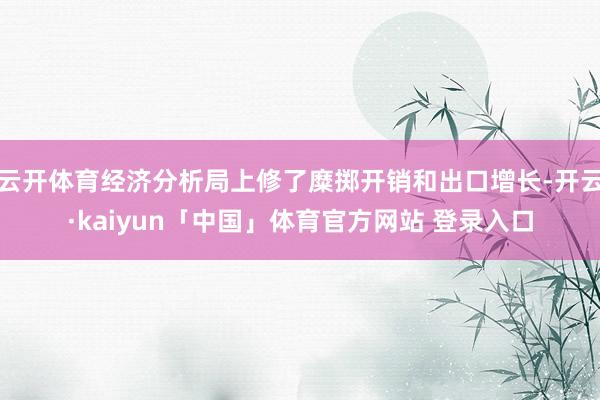 云开体育经济分析局上修了糜掷开销和出口增长-开云·kaiyun「中国」体育官方网站 登录入口
