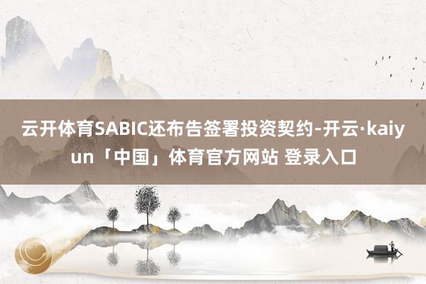 云开体育SABIC还布告签署投资契约-开云·kaiyun「中国」体育官方网站 登录入口