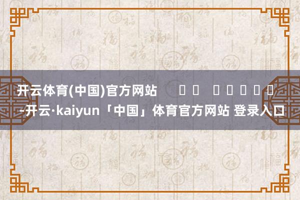 开云体育(中国)官方网站      		  					  -开云·kaiyun「中国」体育官方网站 登录入口