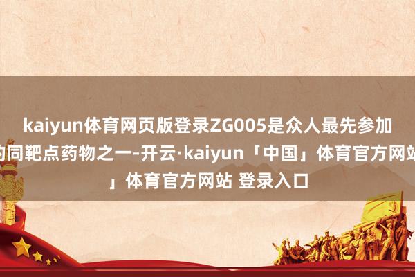 kaiyun体育网页版登录ZG005是众人最先参加临床计划的同靶点药物之一-开云·kaiyun「中国」体育官方网站 登录入口