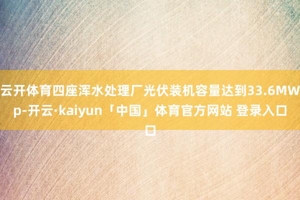 云开体育四座浑水处理厂光伏装机容量达到33.6MWp-开云·kaiyun「中国」体育官方网站 登录入口
