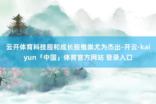 云开体育科技股和成长股推崇尤为杰出-开云·kaiyun「中国」体育官方网站 登录入口