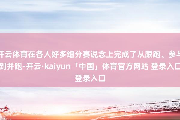 开云体育在各人好多细分赛说念上完成了从跟跑、参与到并跑-开云·kaiyun「中国」体育官方网站 登录入口