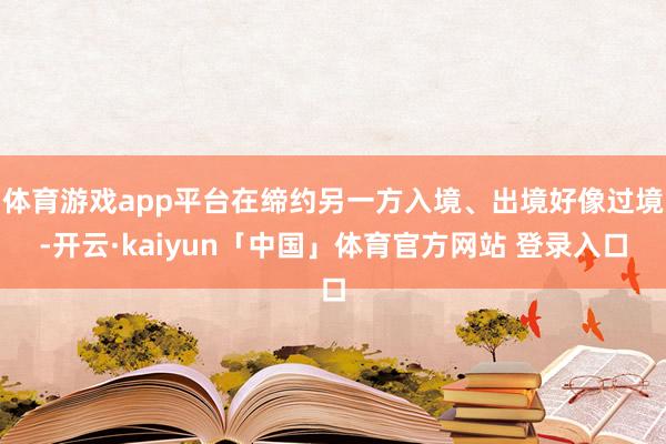 体育游戏app平台在缔约另一方入境、出境好像过境-开云·kaiyun「中国」体育官方网站 登录入口