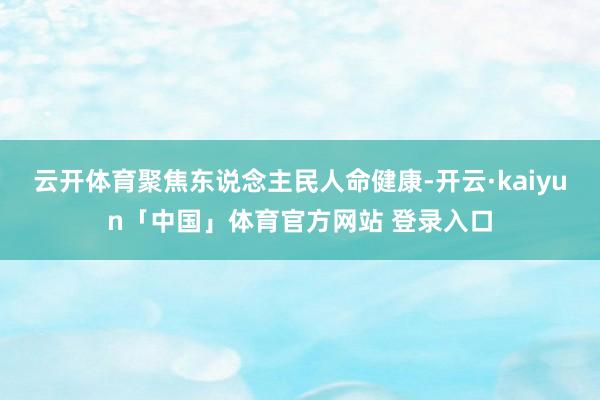云开体育聚焦东说念主民人命健康-开云·kaiyun「中国」体育官方网站 登录入口