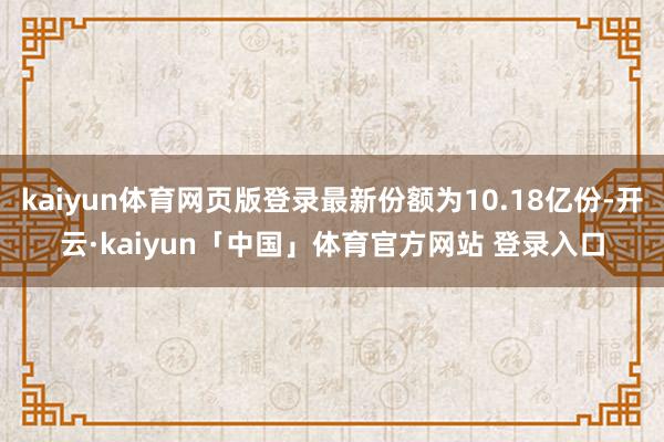 kaiyun体育网页版登录最新份额为10.18亿份-开云·kaiyun「中国」体育官方网站 登录入口