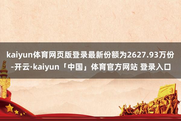kaiyun体育网页版登录最新份额为2627.93万份-开云·kaiyun「中国」体育官方网站 登录入口