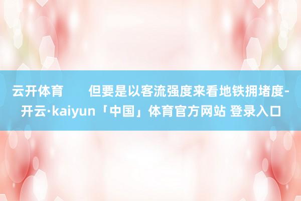 云开体育       但要是以客流强度来看地铁拥堵度-开云·kaiyun「中国」体育官方网站 登录入口