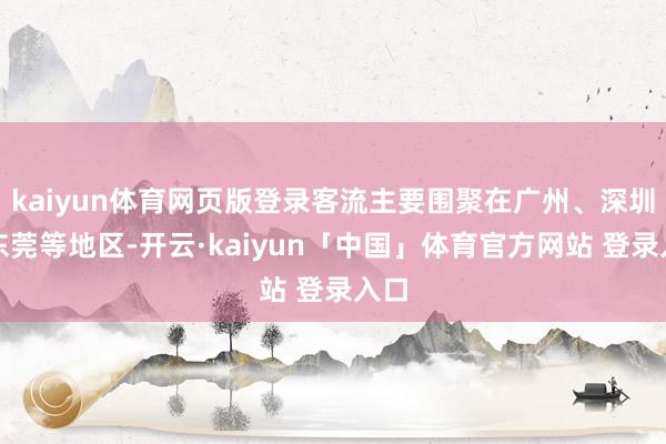kaiyun体育网页版登录客流主要围聚在广州、深圳、东莞等地区-开云·kaiyun「中国」体育官方网站 登录入口