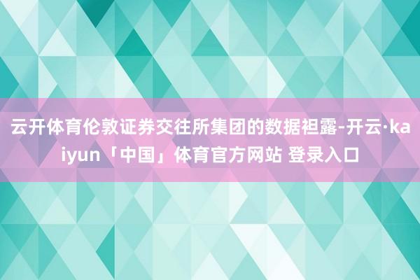 云开体育伦敦证券交往所集团的数据袒露-开云·kaiyun「中国」体育官方网站 登录入口