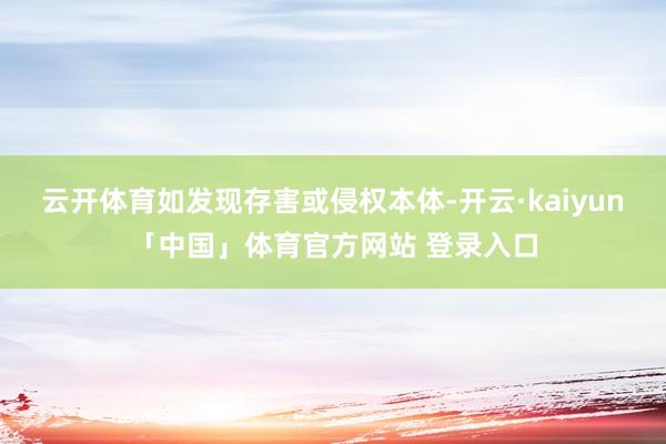 云开体育如发现存害或侵权本体-开云·kaiyun「中国」体育官方网站 登录入口